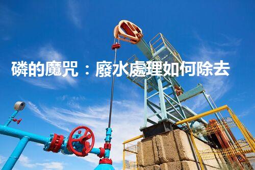 磷的魔咒：廢水處理如何除去這個環(huán)境殺手？